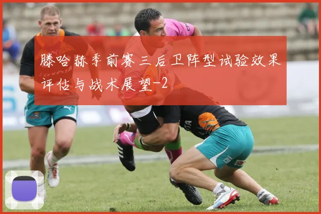 滕哈赫季前赛三后卫阵型试验效果评估与战术展望