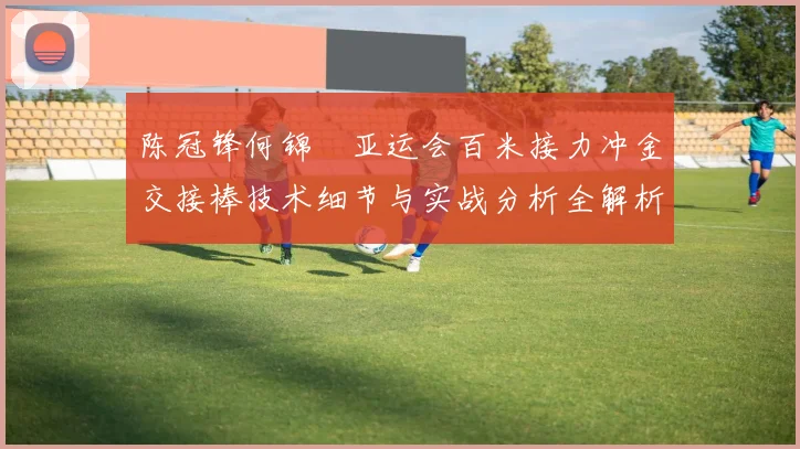 陈冠锋何锦櫶亚运会百米接力冲金交接棒技术细节与实战分析全解析