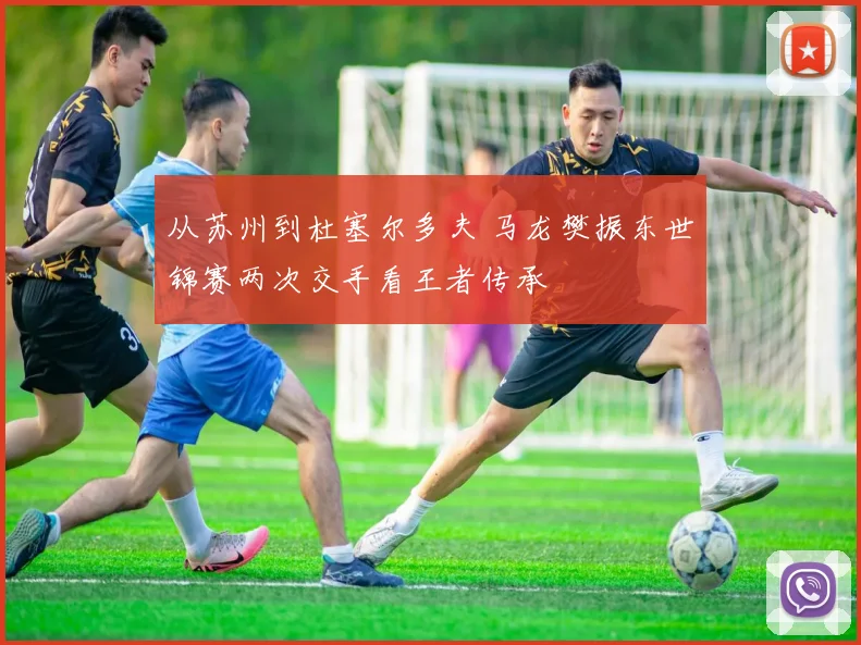 从苏州到杜塞尔多夫 马龙樊振东世锦赛两次交手看王者传承