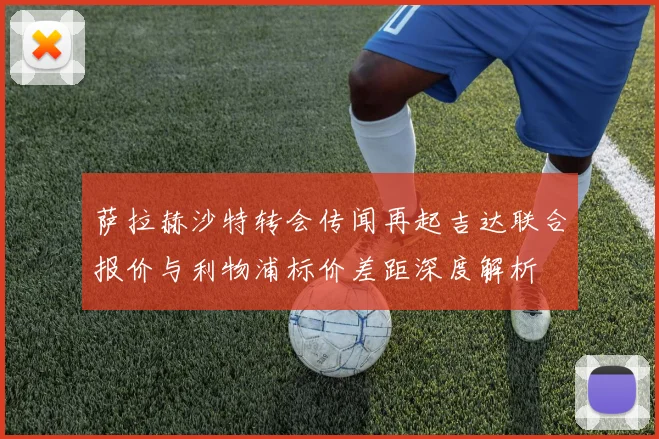 萨拉赫沙特转会传闻再起吉达联合报价与利物浦标价差距深度解析