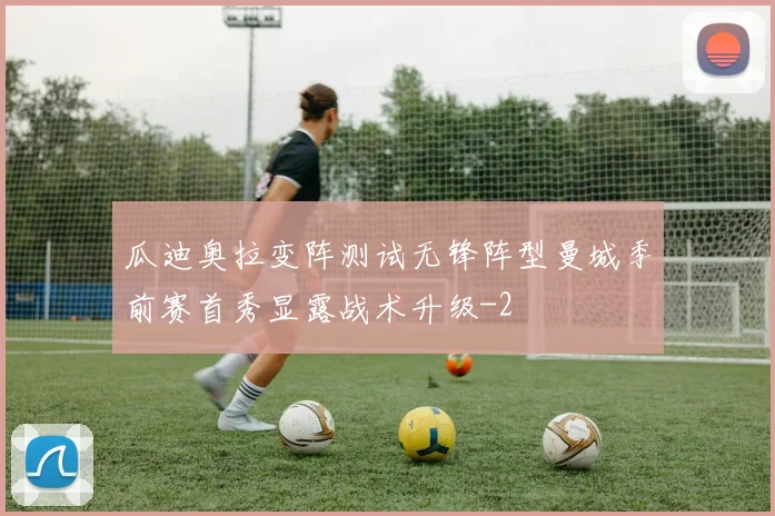 瓜迪奥拉变阵测试无锋阵型曼城季前赛首秀显露战术升级