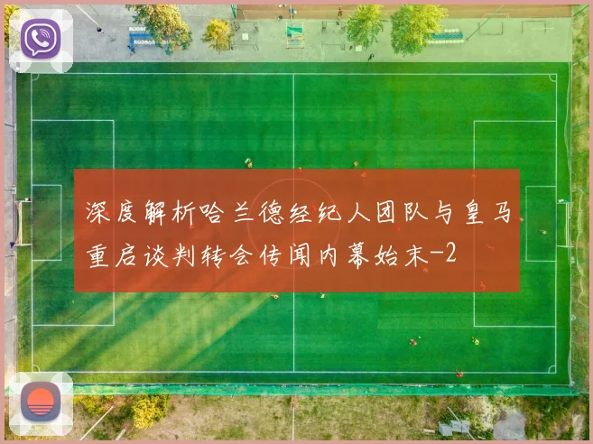 深度解析哈兰德经纪人团队与皇马重启谈判转会传闻内幕始末