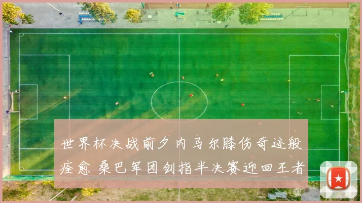 世界杯决战前夕内马尔膝伤奇迹般痊愈 桑巴军团剑指半决赛迎回王者领袖