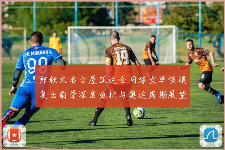 郑钦文名古屋亚运会网球女单伤退复出前景深度分析与奥运周期展望