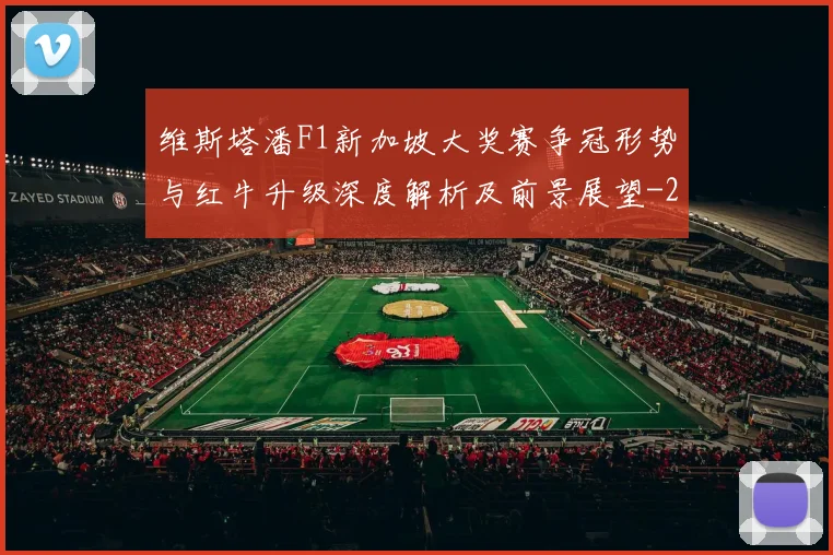 维斯塔潘F1新加坡大奖赛争冠形势与红牛升级深度解析及前景展望