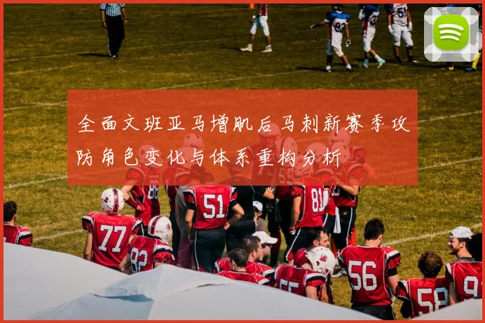 全面文班亚马增肌后马刺新赛季攻防角色变化与体系重构分析