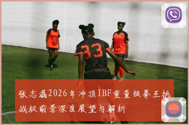 张志磊2026年冲顶IBF重量级拳王挑战权前景深度展望与解析