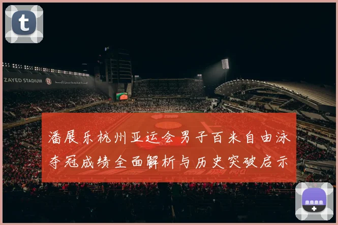 潘展乐杭州亚运会男子百米自由泳夺冠成绩全面解析与历史突破启示