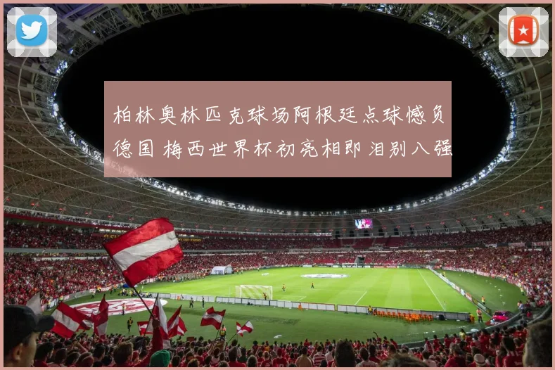 柏林奥林匹克球场阿根廷点球憾负德国 梅西世界杯初亮相即泪别八强