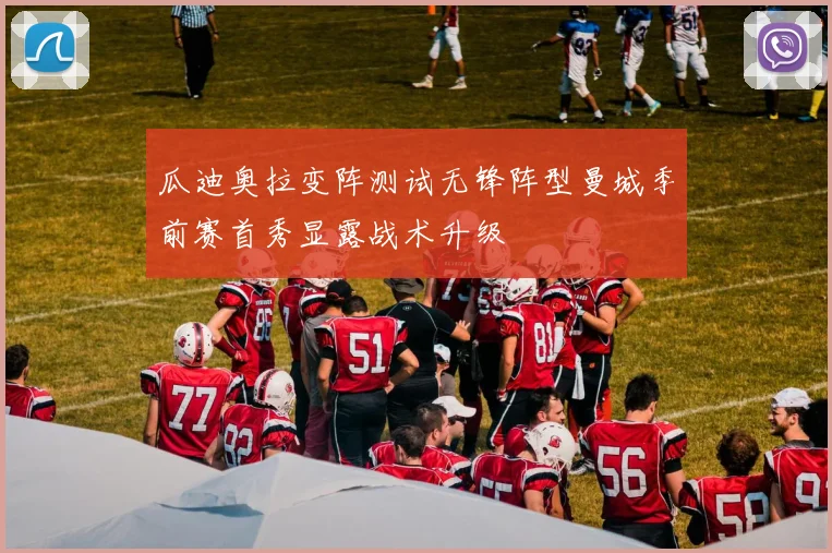 瓜迪奥拉变阵测试无锋阵型曼城季前赛首秀显露战术升级