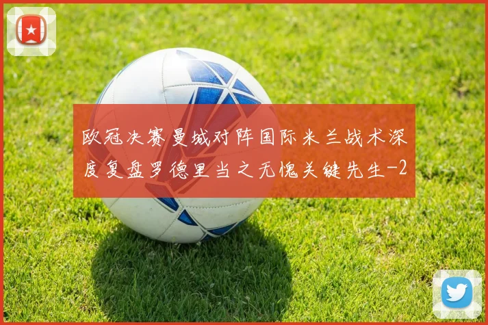 欧冠决赛曼城对阵国际米兰战术深度复盘罗德里当之无愧关键先生