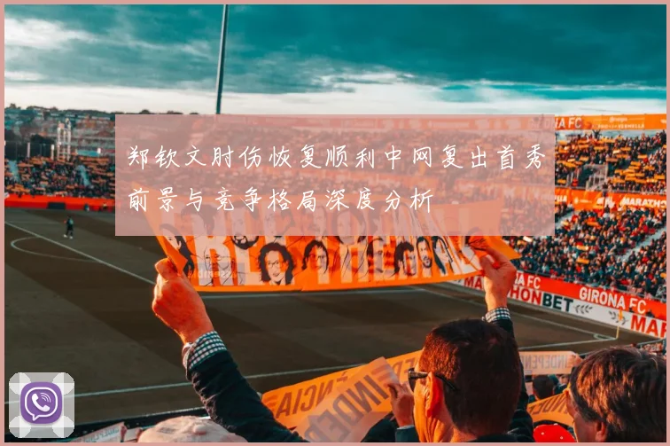 郑钦文肘伤恢复顺利中网复出首秀前景与竞争格局深度分析
