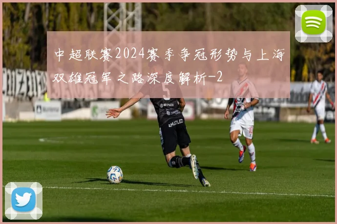 中超联赛2024赛季争冠形势与上海双雄冠军之路深度解析