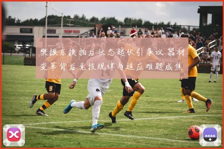 樊振东换拍后状态起伏引争议 器材变革背后竞技规律与适应难题成焦点