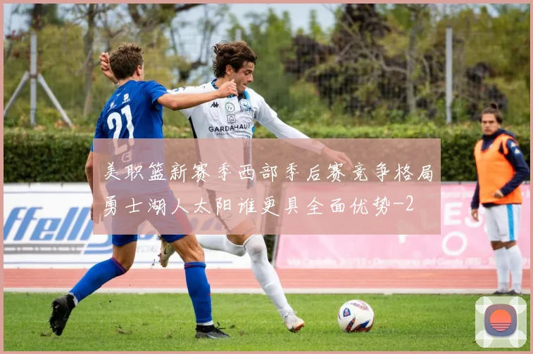 美职篮新赛季西部季后赛竞争格局勇士湖人太阳谁更具全面优势