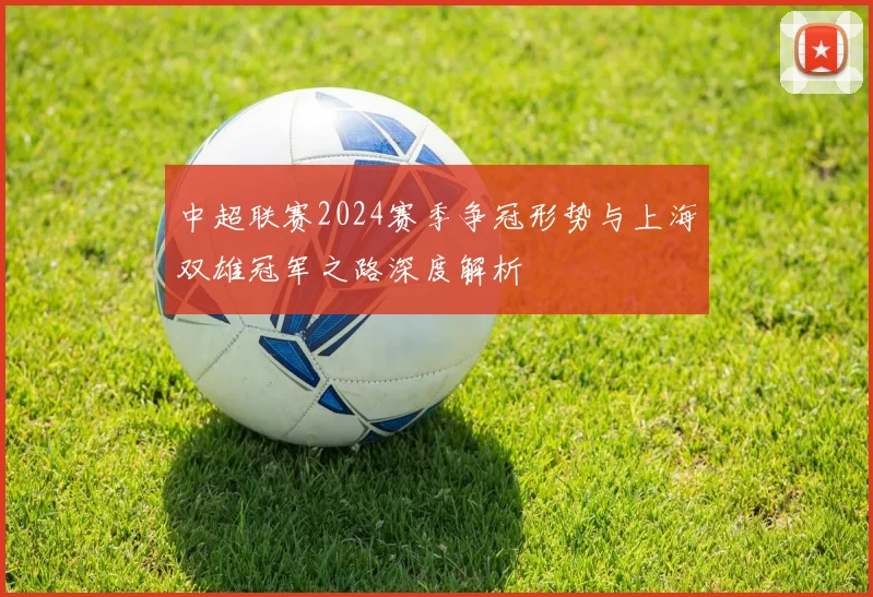 中超联赛2024赛季争冠形势与上海双雄冠军之路深度解析