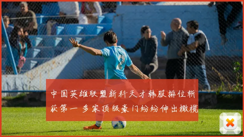 中国英雄联盟新科天才韩服排位斩获第一 多家顶级豪门纷纷伸出橄榄枝